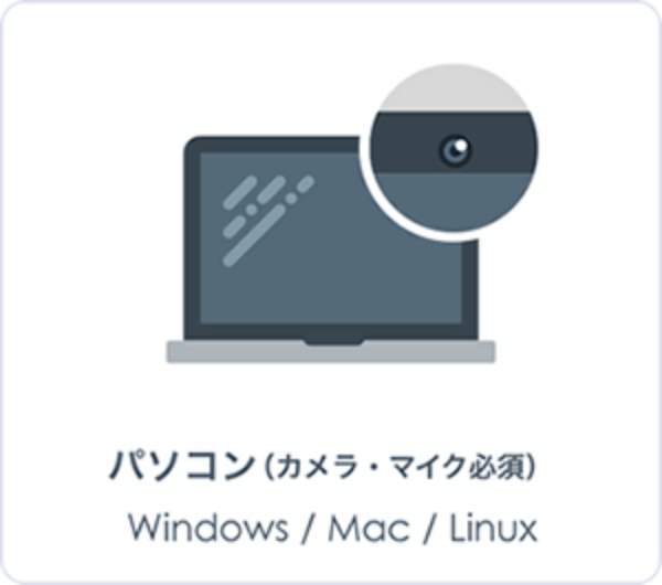 パソコン（カメラ・マイク必須） Windows / Mac / Linux